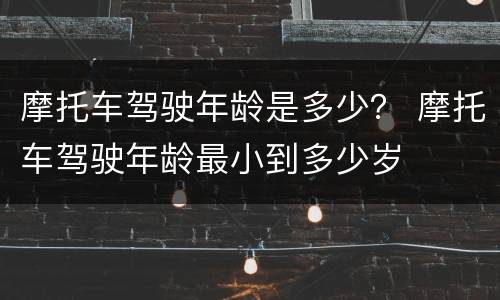 摩托车驾驶年龄是多少？ 摩托车驾驶年龄最小到多少岁