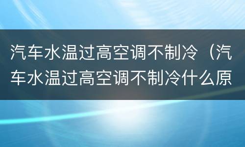 汽车水温过高空调不制冷（汽车水温过高空调不制冷什么原因）