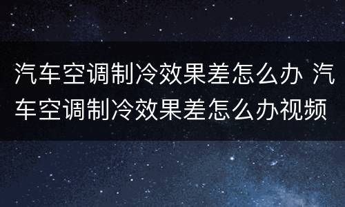 汽车空调制冷效果差怎么办 汽车空调制冷效果差怎么办视频