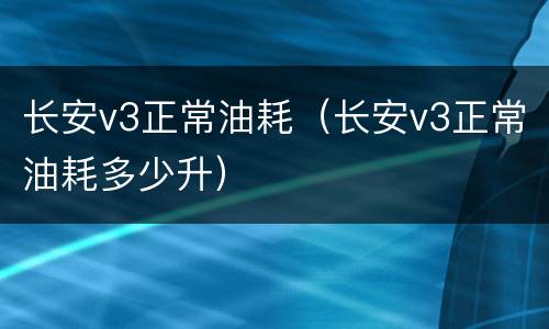 长安v3正常油耗（长安v3正常油耗多少升）