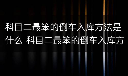 科目二最笨的倒车入库方法是什么 科目二最笨的倒车入库方法是什么呢