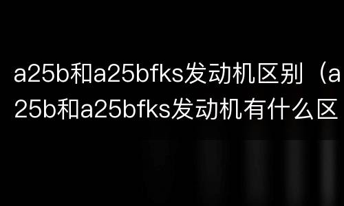 a25b和a25bfks发动机区别（a25b和a25bfks发动机有什么区别）