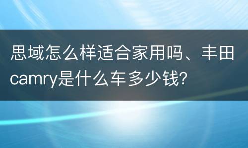 思域怎么样适合家用吗、丰田camry是什么车多少钱？