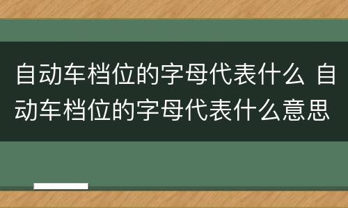 自动车档位的字母代表什么 自动车档位的字母代表什么意思