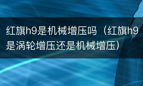 红旗h9是机械增压吗（红旗h9是涡轮增压还是机械增压）