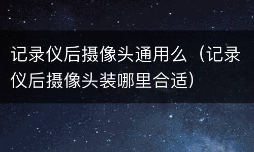 记录仪后摄像头通用么（记录仪后摄像头装哪里合适）