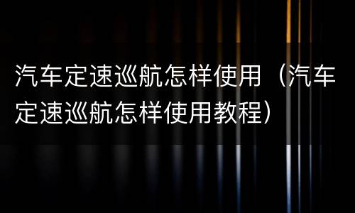 汽车定速巡航怎样使用（汽车定速巡航怎样使用教程）