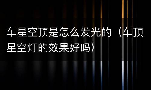 车星空顶是怎么发光的（车顶星空灯的效果好吗）