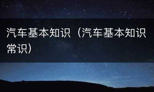 汽车基本知识（汽车基本知识常识）
