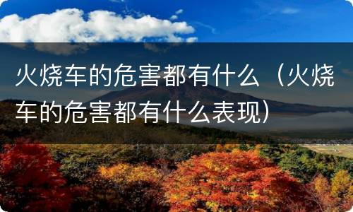 火烧车的危害都有什么（火烧车的危害都有什么表现）