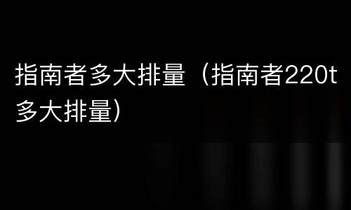 指南者多大排量（指南者220t多大排量）