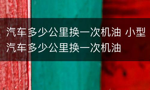 汽车多少公里换一次机油 小型汽车多少公里换一次机油