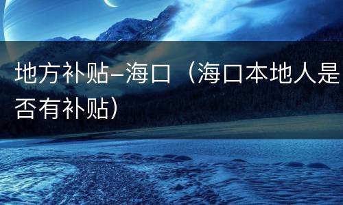 地方补贴-海口（海口本地人是否有补贴）