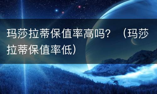 玛莎拉蒂保值率高吗？（玛莎拉蒂保值率低）