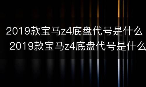 2019款宝马z4底盘代号是什么 2019款宝马z4底盘代号是什么
