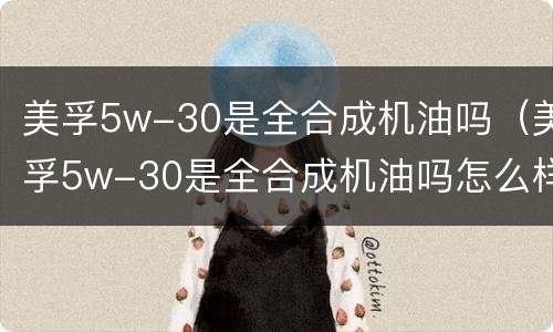 美孚5w-30是全合成机油吗（美孚5w-30是全合成机油吗怎么样）