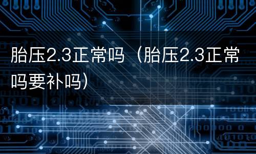 胎压2.3正常吗（胎压2.3正常吗要补吗）