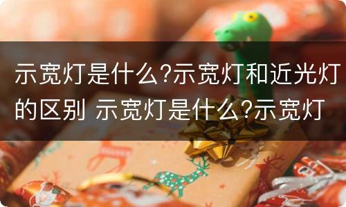 示宽灯是什么?示宽灯和近光灯的区别 示宽灯是什么?示宽灯和近光灯的区别