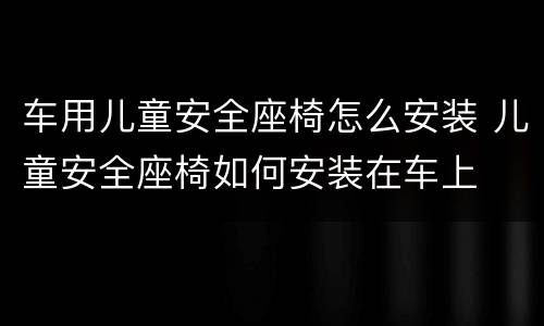 车用儿童安全座椅怎么安装 儿童安全座椅如何安装在车上