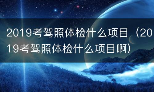 2019考驾照体检什么项目（2019考驾照体检什么项目啊）