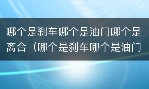 哪个是刹车哪个是油门哪个是离合（哪个是刹车哪个是油门哪个是离合器）