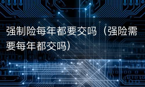 强制险每年都要交吗（强险需要每年都交吗）