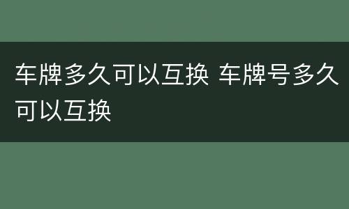 车牌多久可以互换 车牌号多久可以互换