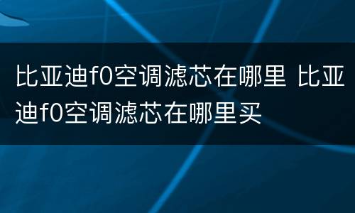 比亚迪f0空调滤芯在哪里 比亚迪f0空调滤芯在哪里买