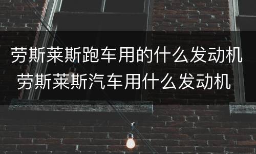 劳斯莱斯跑车用的什么发动机 劳斯莱斯汽车用什么发动机