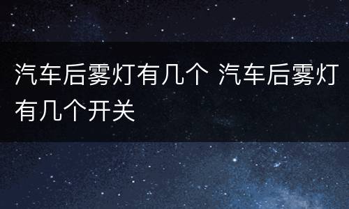汽车后雾灯有几个 汽车后雾灯有几个开关
