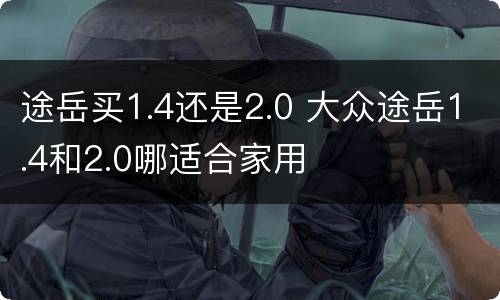途岳买1.4还是2.0 大众途岳1.4和2.0哪适合家用