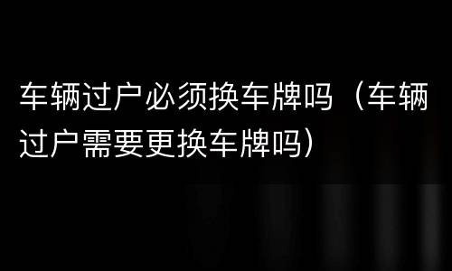 车辆过户必须换车牌吗（车辆过户需要更换车牌吗）