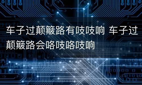 车子过颠簸路有吱吱响 车子过颠簸路会咯吱咯吱响