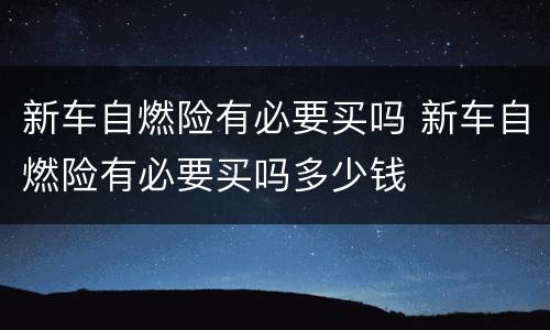 新车自燃险有必要买吗 新车自燃险有必要买吗多少钱