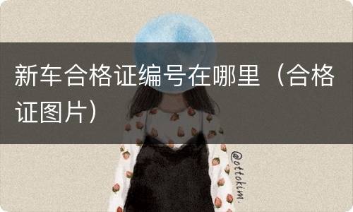 新车合格证编号在哪里（合格证图片）