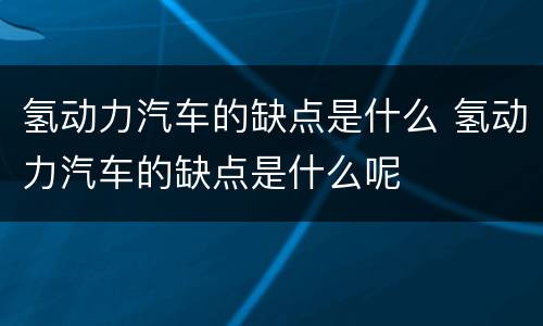 氢动力汽车的缺点是什么 氢动力汽车的缺点是什么呢
