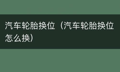 汽车轮胎换位（汽车轮胎换位怎么换）