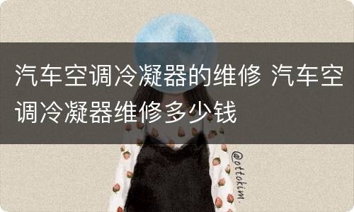 汽车空调冷凝器的维修 汽车空调冷凝器维修多少钱