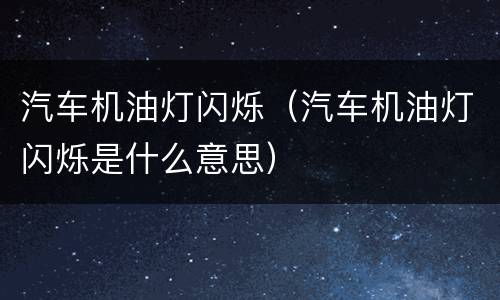 汽车机油灯闪烁（汽车机油灯闪烁是什么意思）