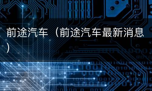 前途汽车（前途汽车最新消息）