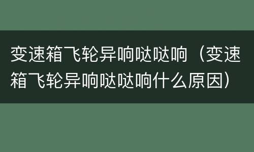 变速箱飞轮异响哒哒响（变速箱飞轮异响哒哒响什么原因）