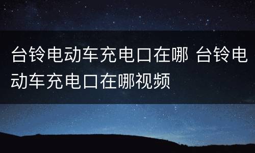 台铃电动车充电口在哪 台铃电动车充电口在哪视频