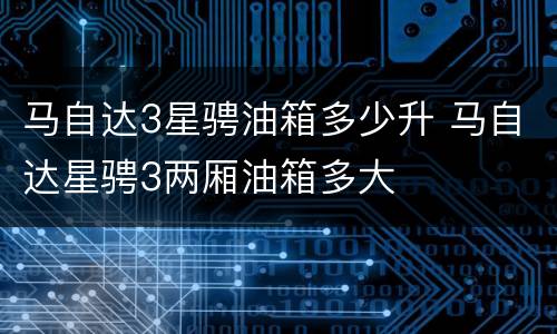 马自达3星骋油箱多少升 马自达星骋3两厢油箱多大