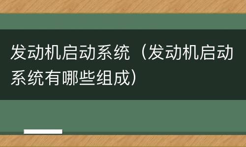 发动机启动系统（发动机启动系统有哪些组成）