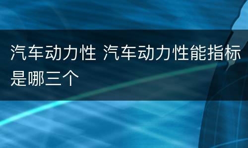 汽车动力性 汽车动力性能指标是哪三个