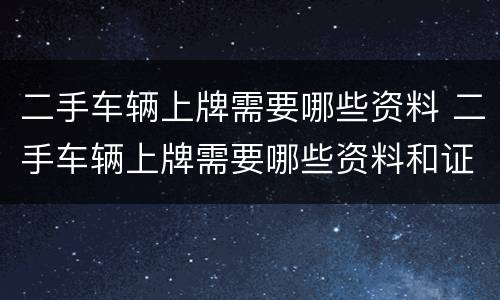 二手车辆上牌需要哪些资料 二手车辆上牌需要哪些资料和证件