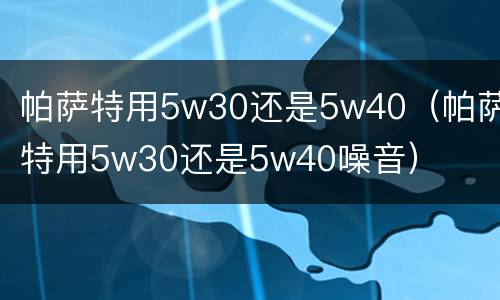 帕萨特用5w30还是5w40（帕萨特用5w30还是5w40噪音）