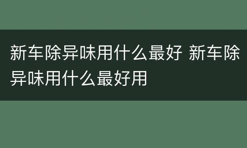 新车除异味用什么最好 新车除异味用什么最好用