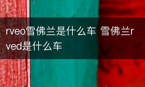 rveo雪佛兰是什么车 雪佛兰rved是什么车