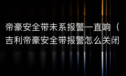 帝豪安全带未系报警一直响（吉利帝豪安全带报警怎么关闭）